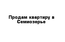 Продам квартиру в Семиозерье